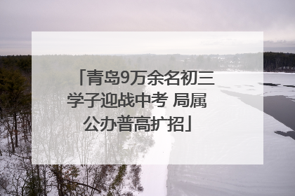 青岛9万余名初三学子迎战中考 局属公办普高扩招