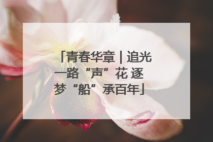 青春华章｜追光一路“声”花 逐梦“船”承百年