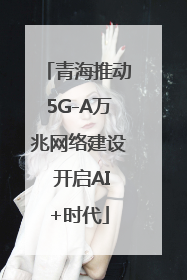 青海推动5G-A万兆网络建设 开启AI+时代