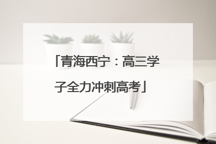 青海西宁：高三学子全力冲刺高考