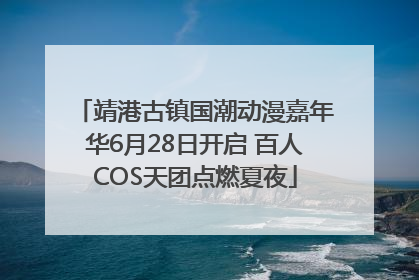 靖港古镇国潮动漫嘉年华6月28日开启 百人COS天团点燃夏夜