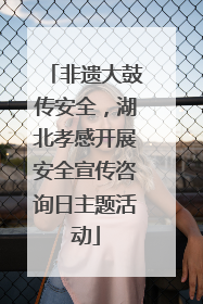 非遗大鼓传安全，湖北孝感开展安全宣传咨询日主题活动