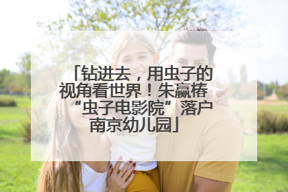 钻进去，用虫子的视角看世界！朱赢椿“虫子电影院”落户南京幼儿园