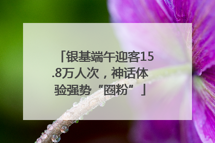 银基端午迎客15.8万人次，神话体验强势“圈粉”