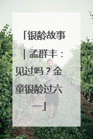银龄故事｜孟群丰：见过吗？金童银龄过六一