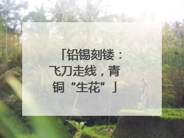 铅锡刻镂：飞刀走线，青铜“生花”