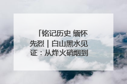 铭记历史 缅怀先烈｜白山黑水见证：从烽火硝烟到振兴热土的巨变