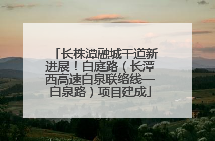 长株潭融城干道新进展！白庭路（长潭西高速白泉联络线—白泉路）项目建成