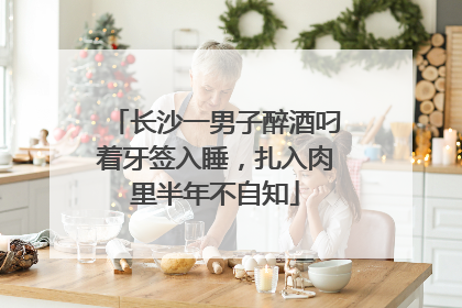 长沙一男子醉酒叼着牙签入睡，扎入肉里半年不自知