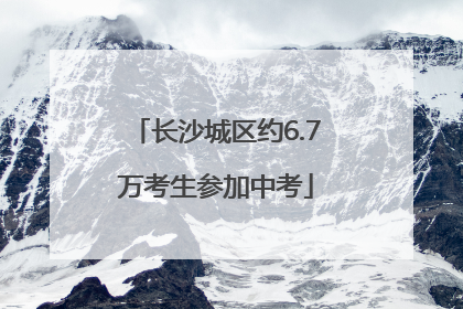 长沙城区约6.7万考生参加中考