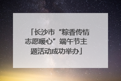 长沙市“粽香传情志愿暖心”端午节主题活动成功举办