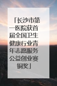 长沙市第一医院获首届全国卫生健康行业青年志愿服务公益创业赛铜奖