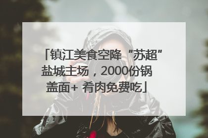 镇江美食空降“苏超”盐城主场，2000份锅盖面+ 肴肉免费吃