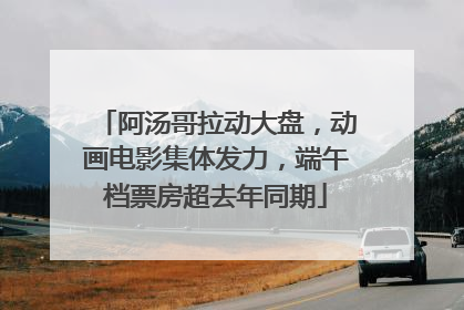阿汤哥拉动大盘，动画电影集体发力，端午档票房超去年同期