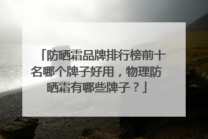 防晒霜品牌排行榜前十名哪个牌子好用，物理防晒霜有哪些牌子？
