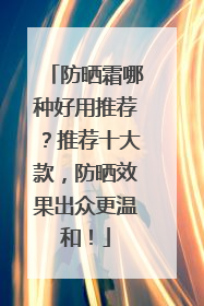 防晒霜哪种好用推荐？推荐十大款，防晒效果出众更温和！