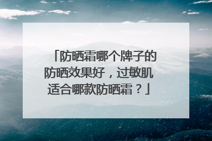 防晒霜哪个牌子的防晒效果好，过敏肌适合哪款防晒霜？