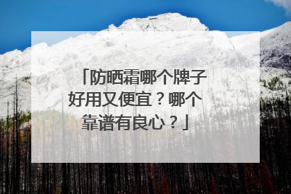 防晒霜哪个牌子好用又便宜？哪个靠谱有良心？