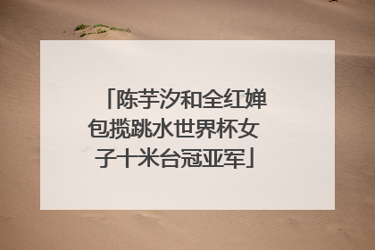 陈芋汐和全红婵包揽跳水世界杯女子十米台冠亚军