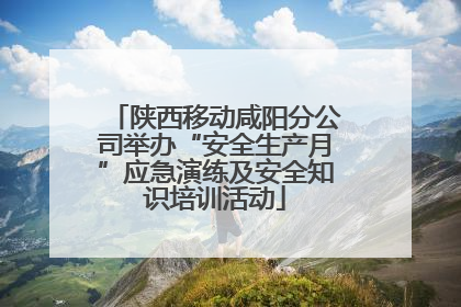 陕西移动咸阳分公司举办“安全生产月”应急演练及安全知识培训活动