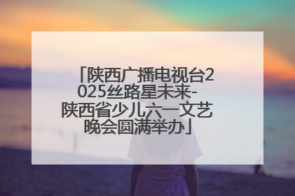 陕西广播电视台2025丝路星未来-陕西省少儿六一文艺晚会圆满举办