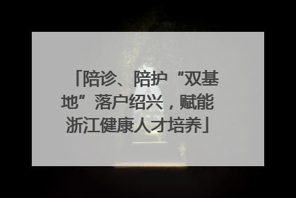 陪诊、陪护“双基地”落户绍兴，赋能浙江健康人才培养