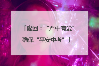 隆回：“严中有爱”确保“平安中考”