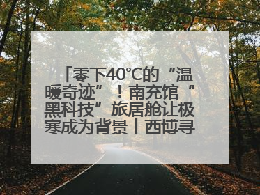 零下40℃的“温暖奇迹”！南充馆“黑科技”旅居舱让极寒成为背景丨西博寻“新”记