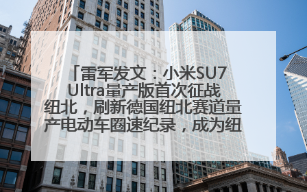 雷军发文：小米SU7 Ultra量产版首次征战纽北，刷新德国纽北赛道量产电动车圈速纪录，成为纽北史上最速量产电动车