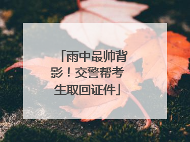 雨中最帅背影！交警帮考生取回证件