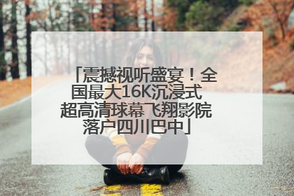 震撼视听盛宴！全国最大16K沉浸式超高清球幕飞翔影院落户四川巴中