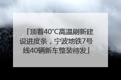 顶着40℃高温刷新建设进度条，宁波地铁7号线40辆新车整装待发
