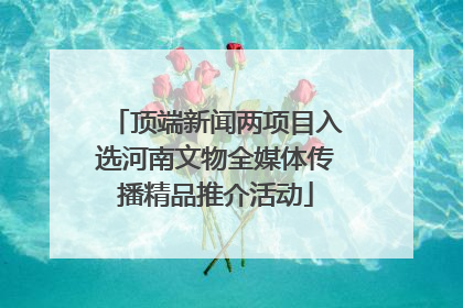 顶端新闻两项目入选河南文物全媒体传播精品推介活动
