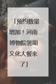 预约数量增加！河南博物院暑期文化大餐来了