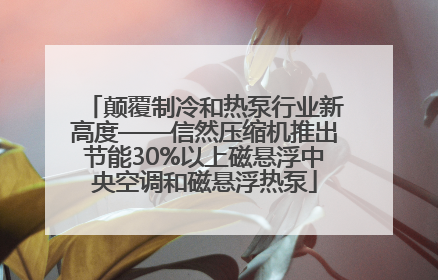 颠覆制冷和热泵行业新高度——信然压缩机推出节能30%以上磁悬浮中央空调和磁悬浮热泵