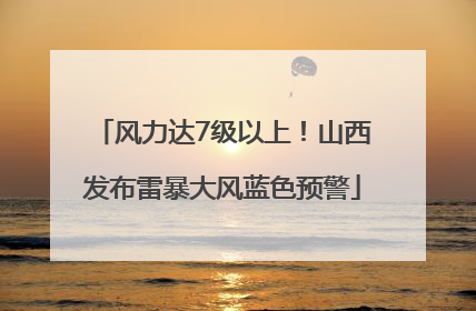 风力达7级以上！山西发布雷暴大风蓝色预警
