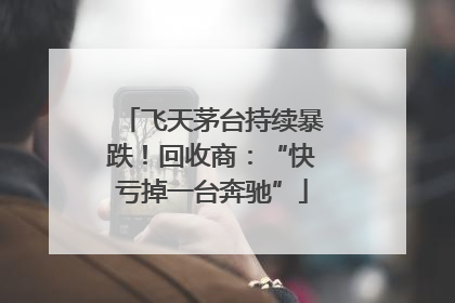 飞天茅台持续暴跌！回收商：“快亏掉一台奔驰”