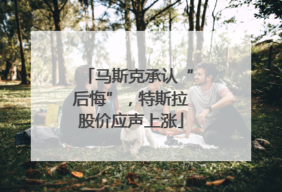 马斯克承认“后悔”，特斯拉股价应声上涨