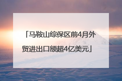 马鞍山综保区前4月外贸进出口额超4亿美元