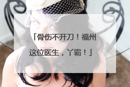 骨伤不开刀！福州这位医生，丫霸！