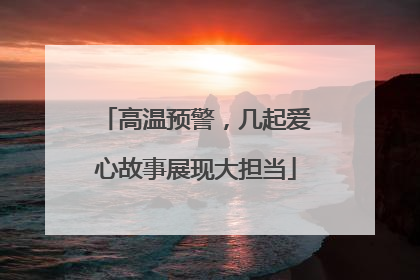 高温预警，几起爱心故事展现大担当