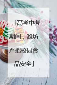 高考中考期间，潍坊严把校园食品安全