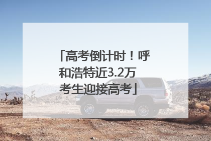 高考倒计时！呼和浩特近3.2万考生迎接高考