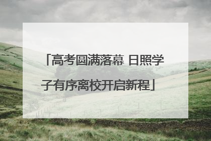 高考圆满落幕 日照学子有序离校开启新程