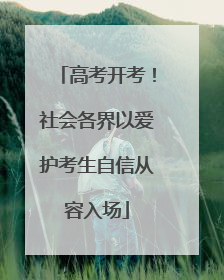 高考开考！社会各界以爱护考生自信从容入场