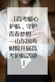 高考暖心护航，守护青春梦想——山东国寿财险开展高考护航活动