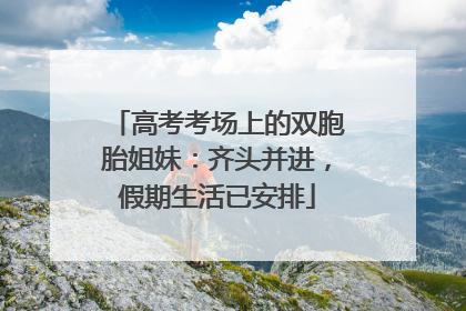 高考考场上的双胞胎姐妹：齐头并进，假期生活已安排