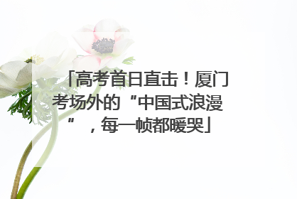 高考首日直击！厦门考场外的“中国式浪漫”，每一帧都暖哭