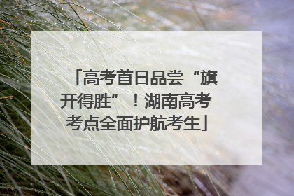 高考首日品尝“旗开得胜”！湖南高考考点全面护航考生