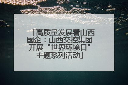 高质量发展看山西国企：山西交控集团开展“世界环境日”主题系列活动
